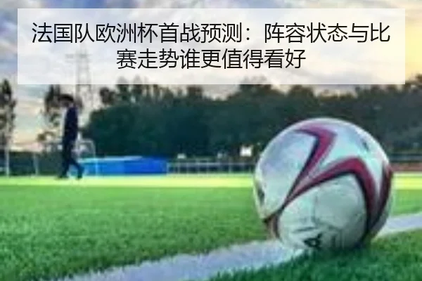 法国队欧洲杯首战预测：阵容状态与比赛走势谁更值得看好