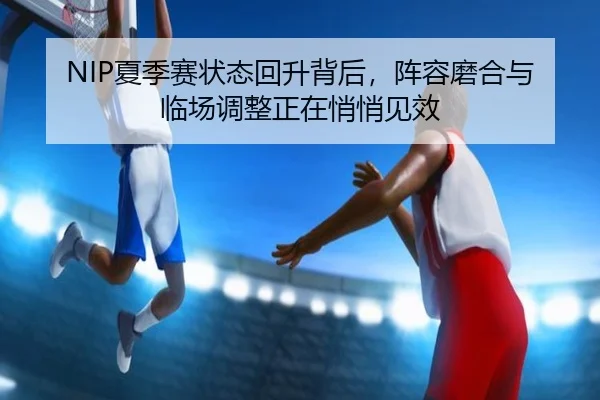 NIP夏季赛状态回升背后，阵容磨合与临场调整正在悄悄见效 | leyuapp